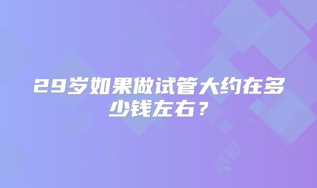 29岁如果做试管大约在多少钱左右?