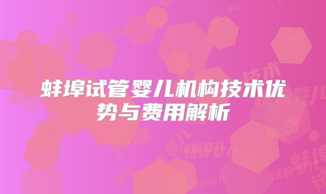 蚌埠试管婴儿机构技术优势与费用解析
