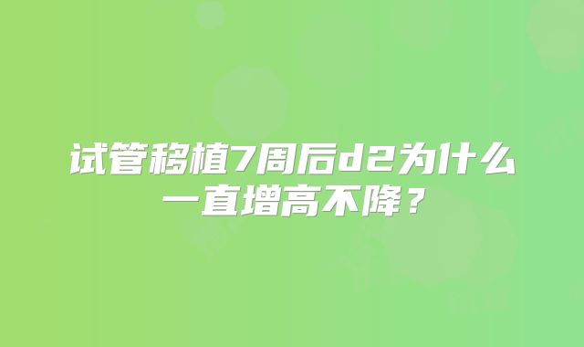 试管移植7周后d2为什么一直增高不降？