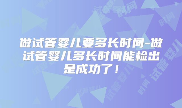 做试管婴儿要多长时间-做试管婴儿多长时间能检出是成功了！
