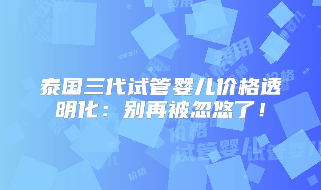 泰国三代试管婴儿价格透明化:别再被忽悠了!