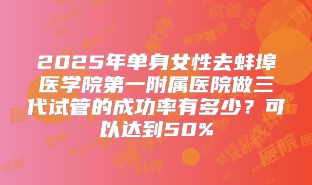 2025年单身女性去蚌埠医学院第一附属医院做三代试管的成功率有多少？可以达到50%
