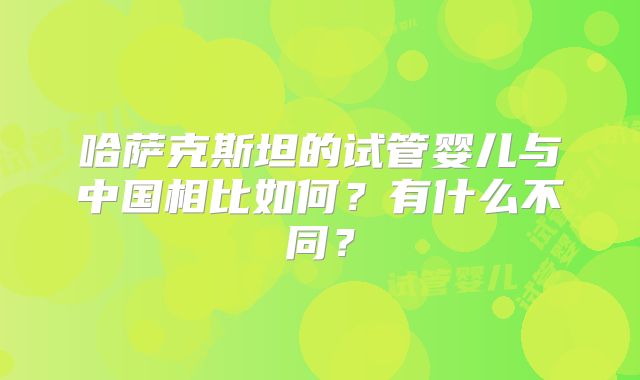 哈萨克斯坦的试管婴儿与中国相比如何？有什么不同？