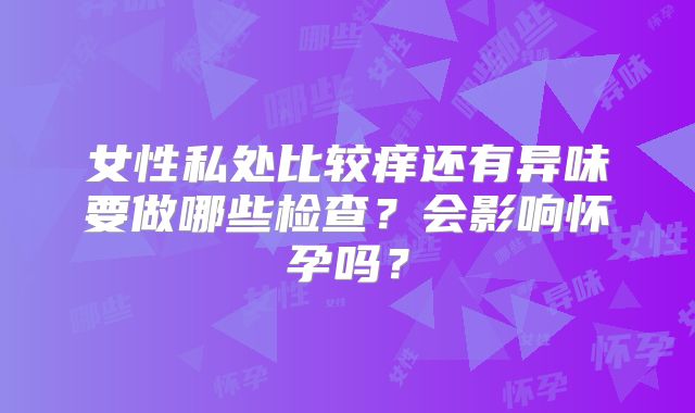 女性私处比较痒还有异味要做哪些检查?会影响怀孕吗?