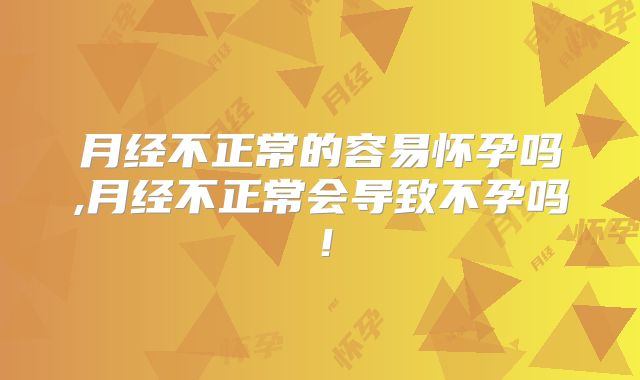 月经不正常的容易怀孕吗,月经不正常会导致不孕吗!
