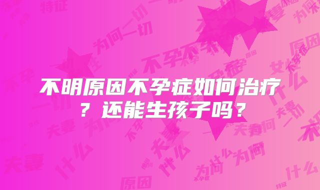 不明原因不孕症如何治疗？还能生孩子吗？