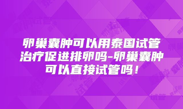 卵巢囊肿可以用泰国试管治疗促进排卵吗-卵巢囊肿可以直接试管吗！