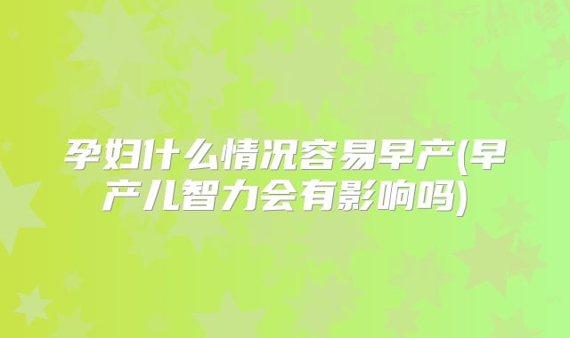 孕妇什么情况容易早产(早产儿智力会有影响吗)