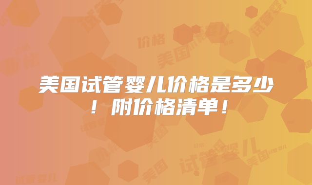 美国试管婴儿价格是多少!附价格清单!