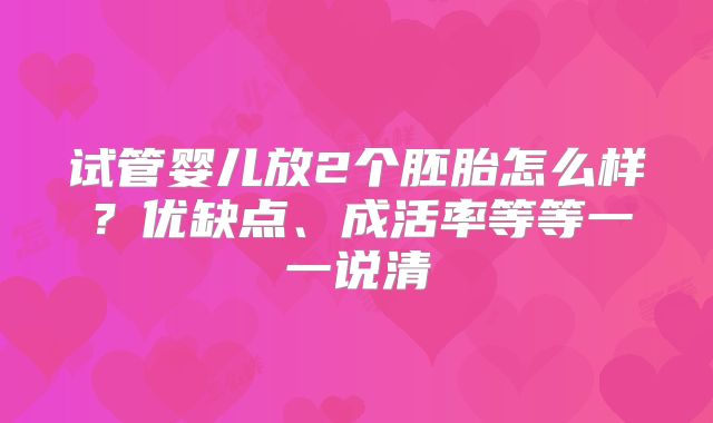 试管婴儿放2个胚胎怎么样?优缺点、成活率等等一一说清