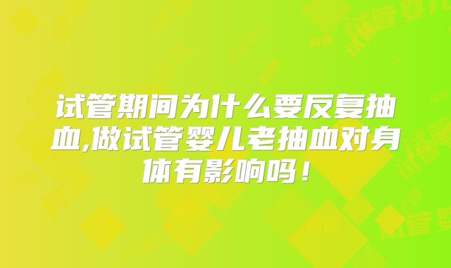 试管期间为什么要反复抽血,做试管婴儿老抽血对身体有影响吗！