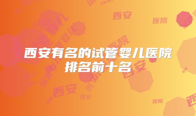 西安有名的试管婴儿医院排名前十名