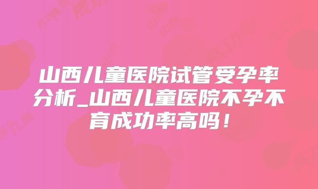 山西儿童医院试管受孕率分析_山西儿童医院不孕不育成功率高吗!