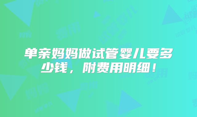 单亲妈妈做试管婴儿要多少钱,附费用明细!