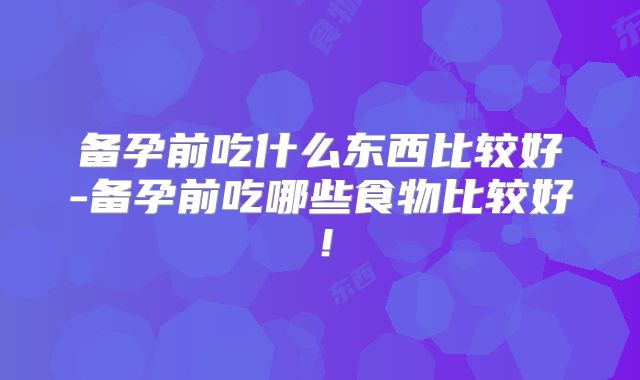 备孕前吃什么东西比较好-备孕前吃哪些食物比较好！