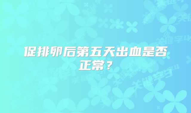 促排卵后第五天出血是否正常？