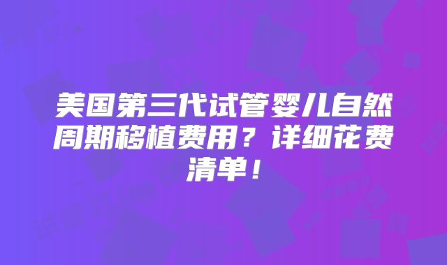 美国第三代试管婴儿自然周期移植费用?详细花费清单!