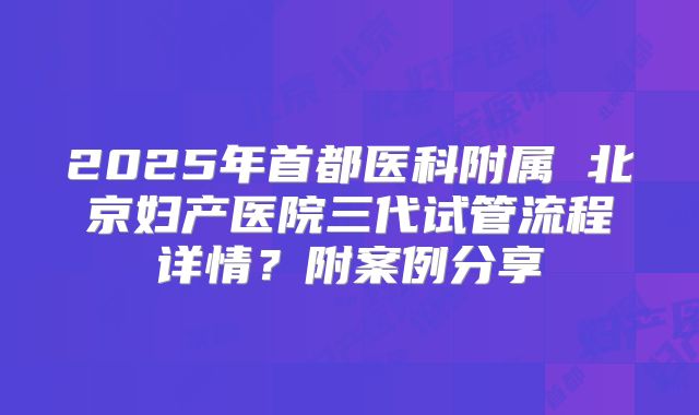 2025年首都医科附属 北京妇产医院三代试管流程详情？附案例分享