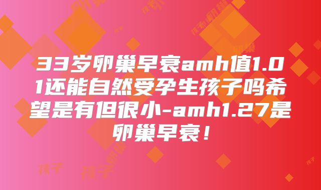 33岁卵巢早衰amh值1.01还能自然受孕生孩子吗希望是有但很小-amh1.27是卵巢早衰!