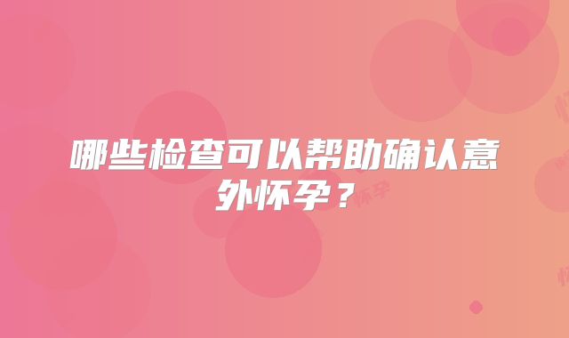 哪些检查可以帮助确认意外怀孕？