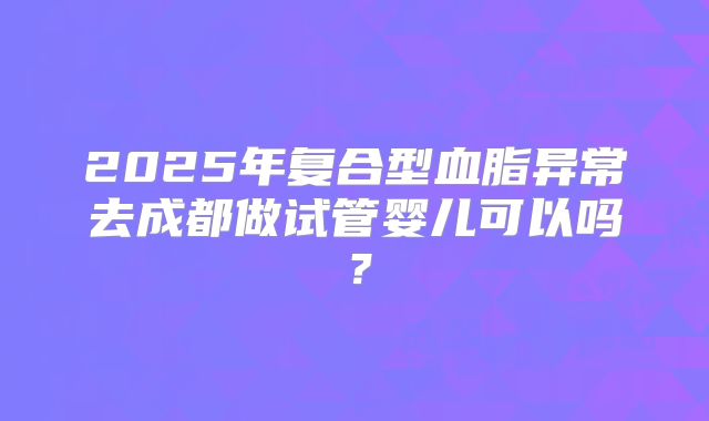 2025年复合型血脂异常去成都做试管婴儿可以吗?