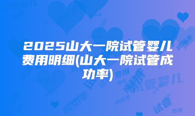 2025山大一院试管婴儿费用明细(山大一院试管成功率)