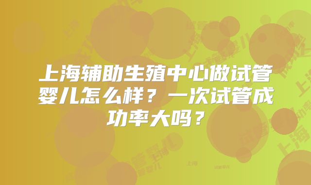 上海辅助生殖中心做试管婴儿怎么样?一次试管成功率大吗?