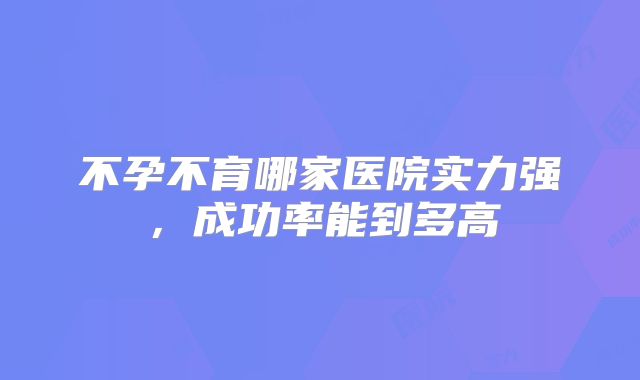 不孕不育哪家医院实力强，成功率能到多高