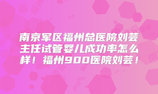 南京军区福州总医院刘芸主任试管婴儿成功率怎么样!福州900医院刘芸!