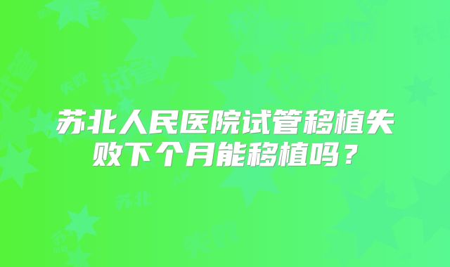 苏北人民医院试管移植失败下个月能移植吗？