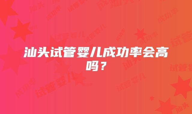 汕头试管婴儿成功率会高吗？