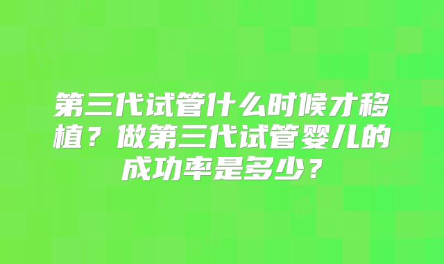 第三代试管什么时候才移植?做第三代试管婴儿的成功率是多少?