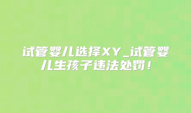 试管婴儿选择XY_试管婴儿生孩子违法处罚!