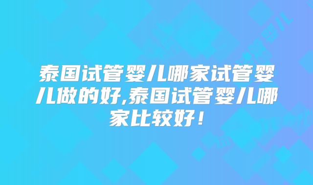 泰国试管婴儿哪家试管婴儿做的好,泰国试管婴儿哪家比较好！