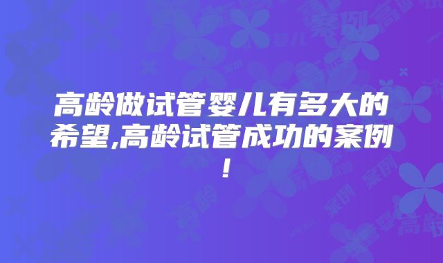 高龄做试管婴儿有多大的希望,高龄试管成功的案例!