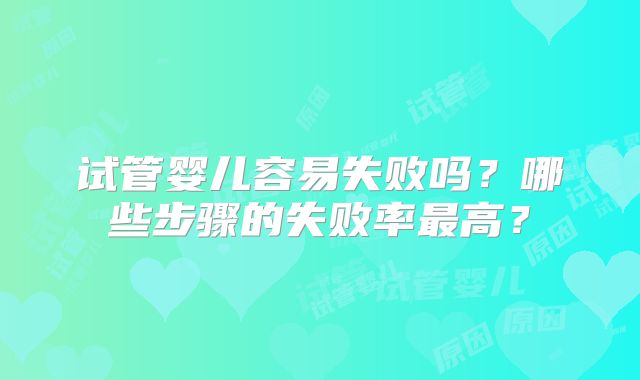 试管婴儿容易失败吗？哪些步骤的失败率最高？