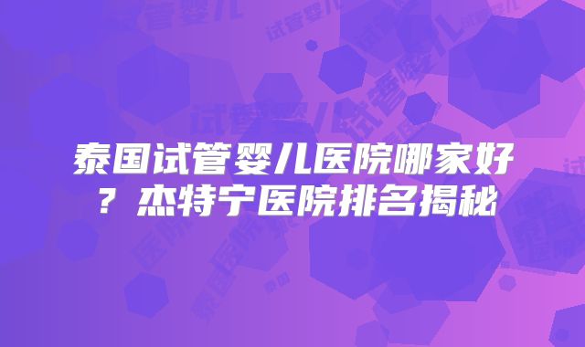 泰国试管婴儿医院哪家好?杰特宁医院排名揭秘