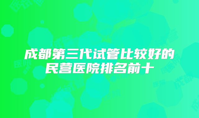成都第三代试管比较好的民营医院排名前十