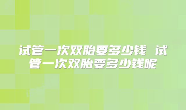 试管一次双胎要多少钱 试管一次双胎要多少钱呢