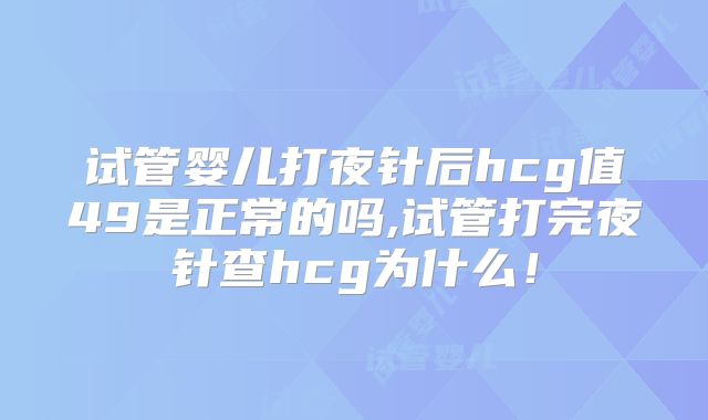 试管婴儿打夜针后hcg值49是正常的吗,试管打完夜针查hcg为什么!