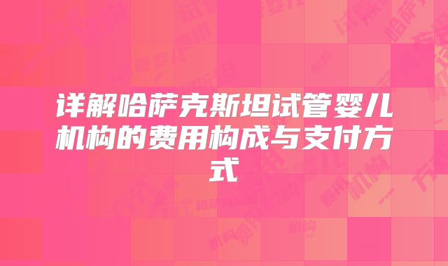 详解哈萨克斯坦试管婴儿机构的费用构成与支付方式