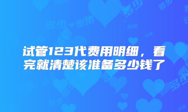 试管123代费用明细，看完就清楚该准备多少钱了