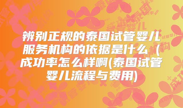 辨别正规的泰国试管婴儿服务机构的依据是什么（成功率怎么样啊(泰国试管婴儿流程与费用)