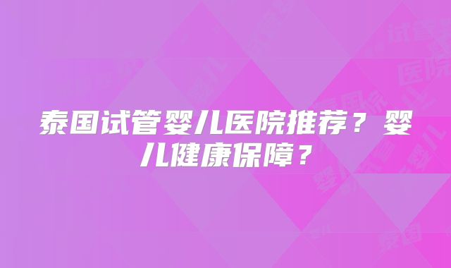 泰国试管婴儿医院推荐?婴儿健康保障?