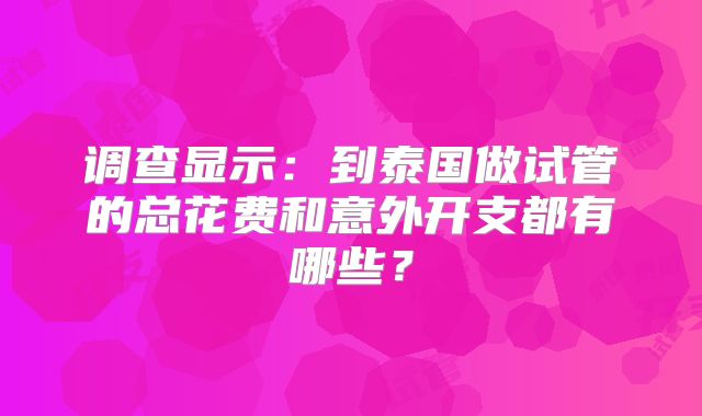 调查显示:到泰国做试管的总花费和意外开支都有哪些?