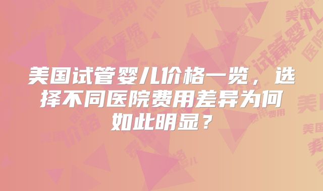 美国试管婴儿价格一览,选择不同医院费用差异为何如此明显?
