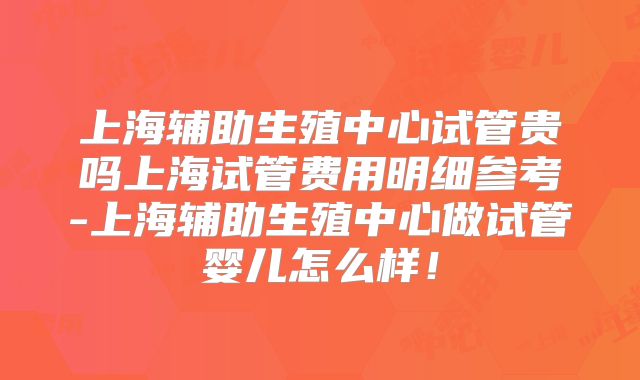 上海辅助生殖中心试管贵吗上海试管费用明细参考-上海辅助生殖中心做试管婴儿怎么样！