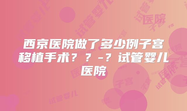 西京医院做了多少例子宫移植手术？？-？试管婴儿医院