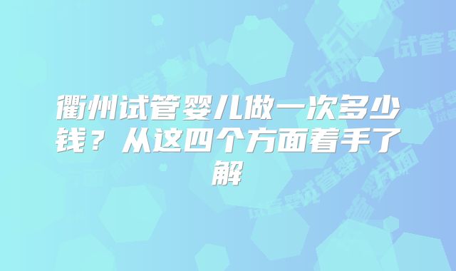 衢州试管婴儿做一次多少钱？从这四个方面着手了解