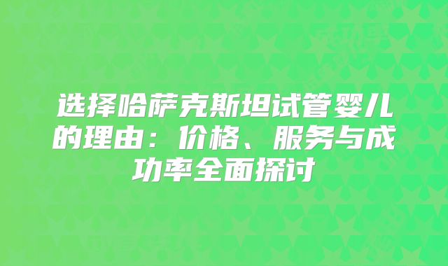 选择哈萨克斯坦试管婴儿的理由:价格、服务与成功率全面探讨